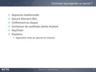 9
Approche traditionnelle
Secure Element (SE)
Chiffrement du disque
Conteneur de certificats clients Android
KeyChain
Keystore
Approche mise en œuvre en mission
Comment sauvegarder un secret ?
 