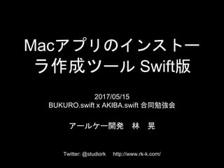 Macアプリのインストー
ラ作成ツール Swift版
2017/05/15
BUKURO.swift x AKIBA.swift 合同勉強会
アールケー開発 林 晃
Twitter: @studiork http://www.rk-k.com/
 