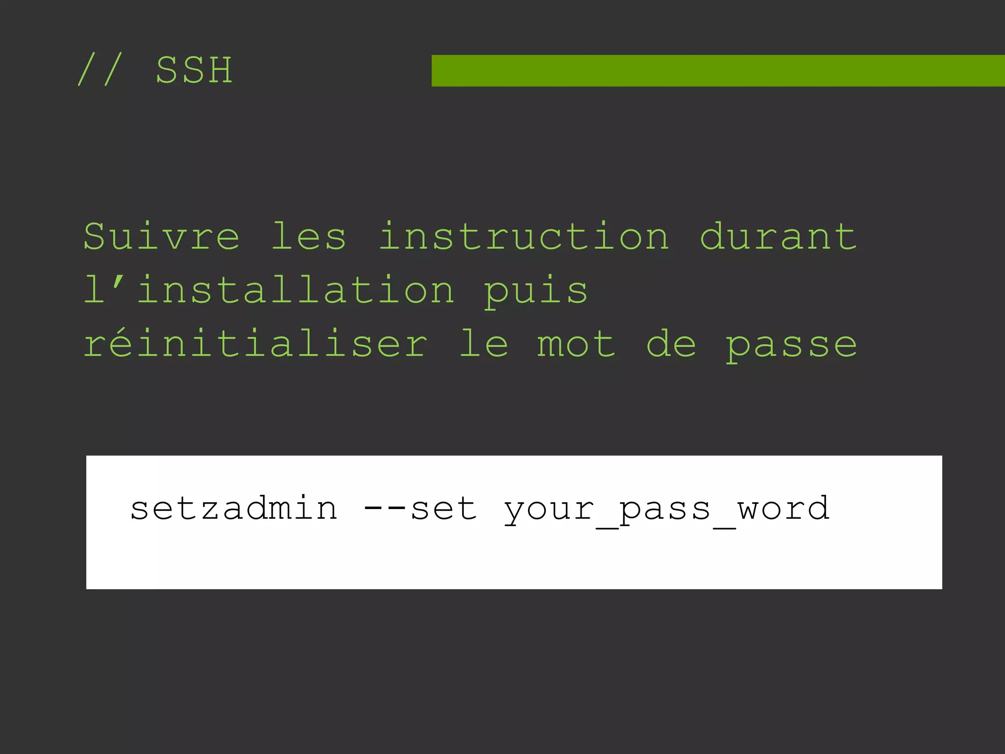 // SSH
Suivre les instruction durant
l’installation puis
réinitialiser le mot de passe
setzadmin --set your_pass_word
