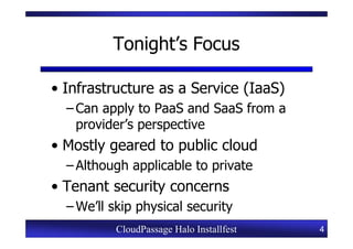 Tonight’s Focus

• Infrastructure as a Service (IaaS)
  – Can apply to PaaS and SaaS from a
    provider’s perspective
• Mostly geared to public cloud
  – Although applicable to private
• Tenant security concerns
  – We’ll skip physical security
          CloudPassage Halo Installfest   4
 