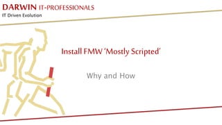 DARWIN IT-PROFESSIONALS
IT Driven Evolution
InstallFMW ‘MostlyScripted’
Why and How
 