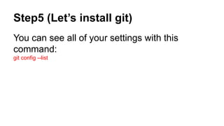 Step5 (Let’s install git) 
You can see all of your settings with this 
command: 
git config --list 
 