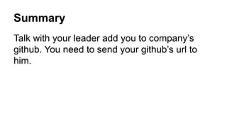 Summary 
Talk with your leader add you to company’s 
github. You need to send your github’s url to 
him. 
