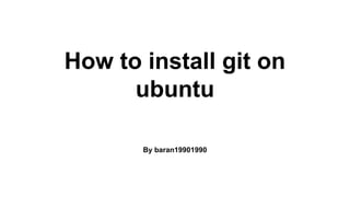 How to install git on 
ubuntu 
By baran19901990 
 