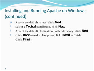 Installing and Running Apache on Windows (continued) Accept the default values, click  Next Select a  Typical  installation, click  Next Accept the default Destination Folder directory, click  Next Click  Back  to make changes or click  Install  to finish Click  Finish 