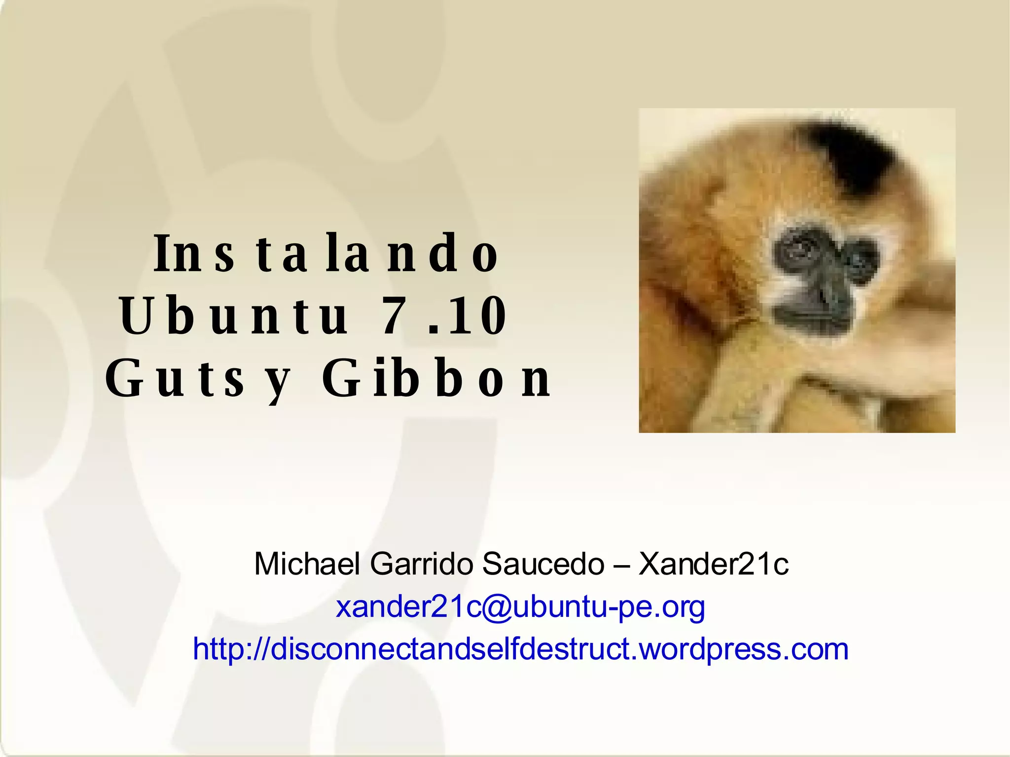 Instalando Ubuntu 7.10  Gutsy Gibbon Michael Garrido Saucedo – Xander21c [email_address] http://disconnectandselfdestruct.wordpress.com 