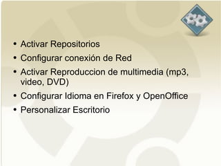 Activar Repositorios Configurar conexión de Red Activar Reproduccion de multimedia (mp3, video, DVD) Configurar Idioma en Firefox y OpenOffice Personalizar Escritorio 
