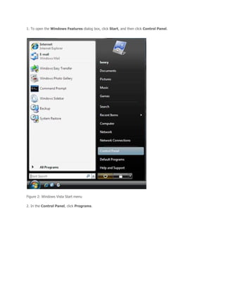 1. To open the Windows Features dialog box, click Start, and then click Control Panel.




Figure 2: Windows Vista Start menu

2. In the Control Panel, click Programs.
 