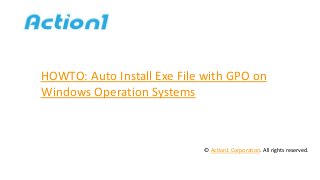 HOWTO: Auto Install Exe File with GPO on
Windows Operation Systems
© Action1 Corporation. All rights reserved.
 