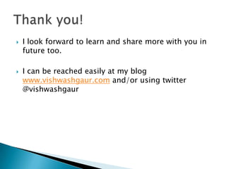    I look forward to learn and share more with you in
    future too.

   I can be reached easily at my blog
    www.vishwashgaur.com and/or using twitter
    @vishwashgaur
 