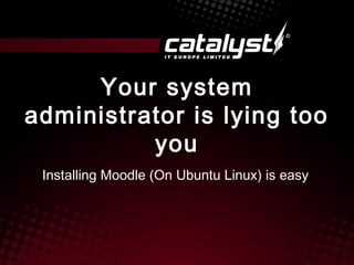 Your system
administrator is lying too
          you
 Installing Moodle (On Ubuntu Linux) is easy
 