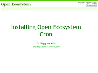Installing Open Ecosystem Cron Dr Shiyghan Navti [email_address] 