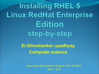Er.Shivshanker upadhyay
Computer science
Lala Lajpat Rai Institute of Engg & Tech. (LLRIET)
20011- 2012
 