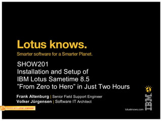 SHOW201
Installation and Setup of
IBM Lotus Sametime 8.5
”From Zero to Hero” in Just Two Hours
Frank Altenburg | Senior Field Support Engineer
Volker Jürgensen | Software IT Architect
 