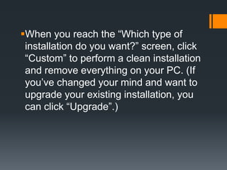 When you reach the “Which type of
installation do you want?” screen, click
“Custom” to perform a clean installation
and remove everything on your PC. (If
you’ve changed your mind and want to
upgrade your existing installation, you
can click “Upgrade”.)
 