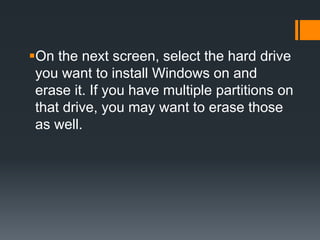 On the next screen, select the hard drive
you want to install Windows on and
erase it. If you have multiple partitions on
that drive, you may want to erase those
as well.
 