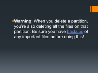 Warning: When you delete a partition,
you’re also deleting all the files on that
partition. Be sure you have backups of
any important files before doing this!
 