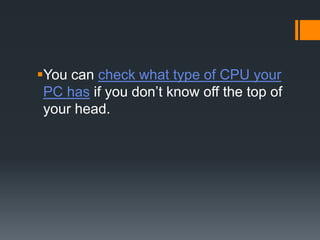 You can check what type of CPU your
PC has if you don’t know off the top of
your head.
 