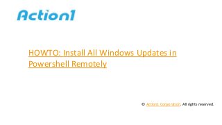 HOWTO: Install All Windows Updates in
Powershell Remotely
© Action1 Corporation. All rights reserved.
 