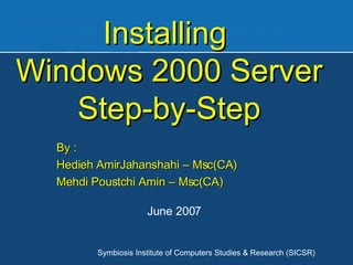 Installing  Windows 2000 Server Step-by-Step By : Hedieh AmirJahanshahi – Msc(CA) Mehdi Poustchi Amin – Msc(CA) Symbiosis Institute of Computers Studies & Research (SICSR) June 2007 