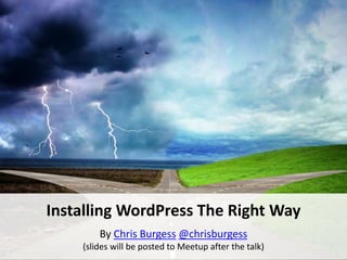 Installing WordPress The Right Way
By Chris Burgess @chrisburgess
(slides will be posted to Meetup after the talk)
 