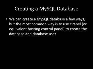 Creating a MySQL Database
• We can create a MySQL database a few ways,
but the most common way is to use cPanel (or
equivalent hosting control panel) to create the
database and database user
 