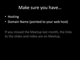 Make sure you have…
• Hosting
• Domain Name (pointed to your web host)
If you missed the Meetup last month, the links
to the slides and video are on Meetup.
 