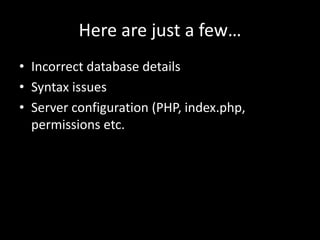 Here are just a few…
• Incorrect database details
• Syntax issues
• Server configuration (PHP, index.php,
permissions etc.
 