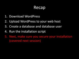 Recap
1. Download WordPress
2. Upload WordPress to your web host
3. Create a database and database user
4. Run the installation script
5. Next, make sure you secure your installation
(covered next session)
 