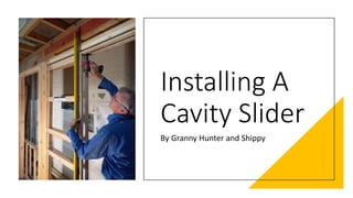 Installing A
Cavity Slider
By Granny Hunter and Shippy
 