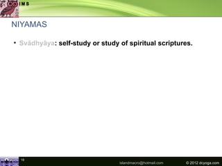 NIYAMAS

• Svādhyāya: self-study or study of spiritual scriptures.




  18
                                 islandmacro@hotmail.com   © 2012 dcyoga.com
 