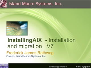 InstallingAIX - Installation
and migration V7
Frederick James Rathweg
Owner / Island Macro Systems, Inc.



                                     islandmacro@hotmail.com   © 2012IBM Corporation
                                                               © 2009
                                                                      dcyoga.com
 