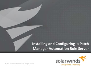 1
Installing and Configuring a Patch
Manager Automation Role Server
© 2013, SolarWinds Worldwide, LLC. All rights reserved.
 