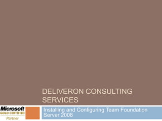 DELIVERON CONSULTING
SERVICES
Installing and Configuring Team Foundation
Server 2008
 
