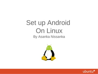 Set up Android
   On Linux
  By Asanka Nissanka
 