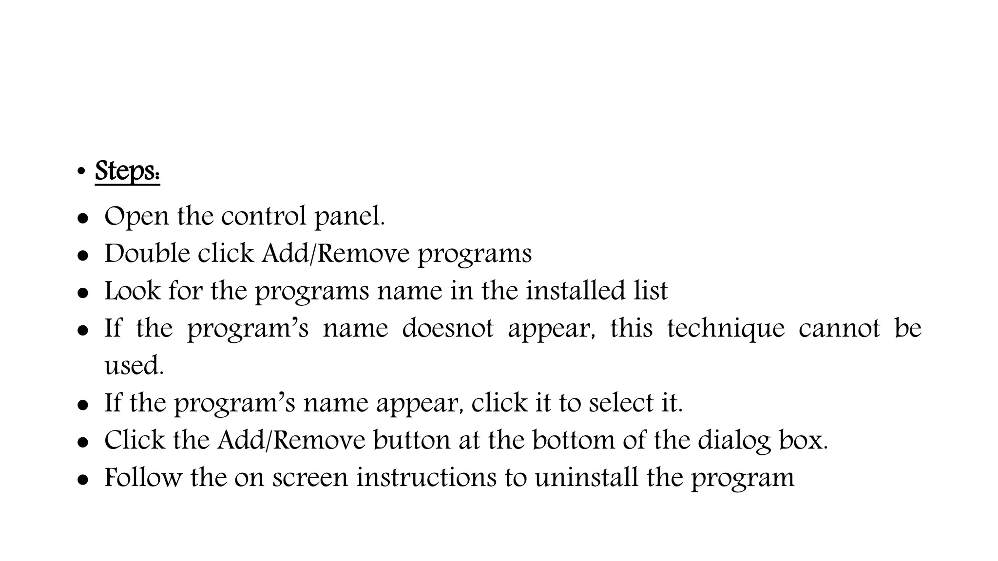 • Steps:
 Open the control panel.
 Double click Add/Remove programs
 Look for the programs name in the installed list
 If the program’s name doesnot appear, this technique cannot be
used.
 If the program’s name appear, click it to select it.
 Click the Add/Remove button at the bottom of the dialog box.
 Follow the on screen instructions to uninstall the program
 