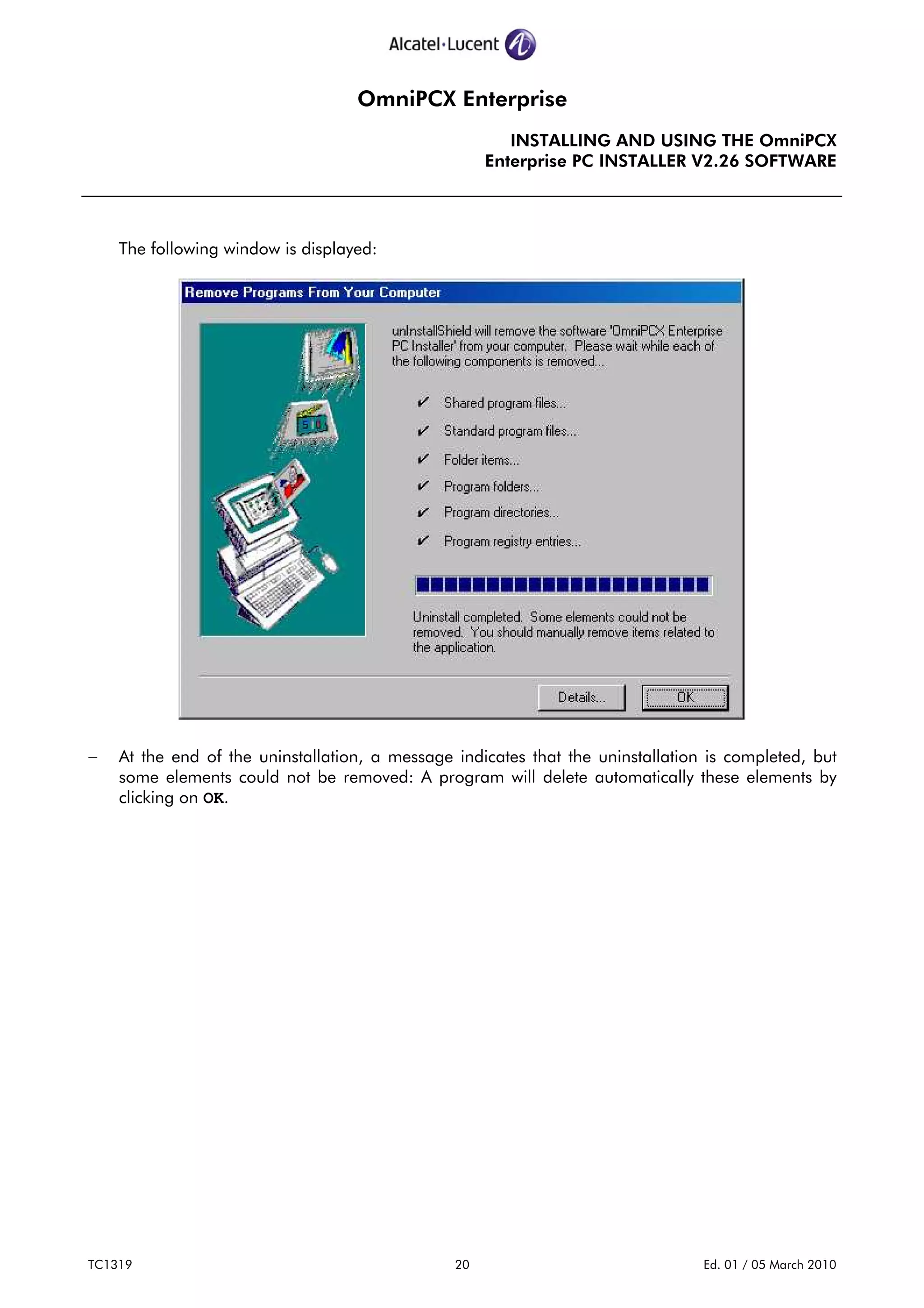OmniPCX Enterprise
INSTALLING AND USING THE OmniPCX
Enterprise PC INSTALLER V2.26 SOFTWARE
TC1319 20 Ed. 01 / 05 March 2010
The following window is displayed:
− At the end of the uninstallation, a message indicates that the uninstallation is completed, but
some elements could not be removed: A program will delete automatically these elements by
clicking on OK.
 