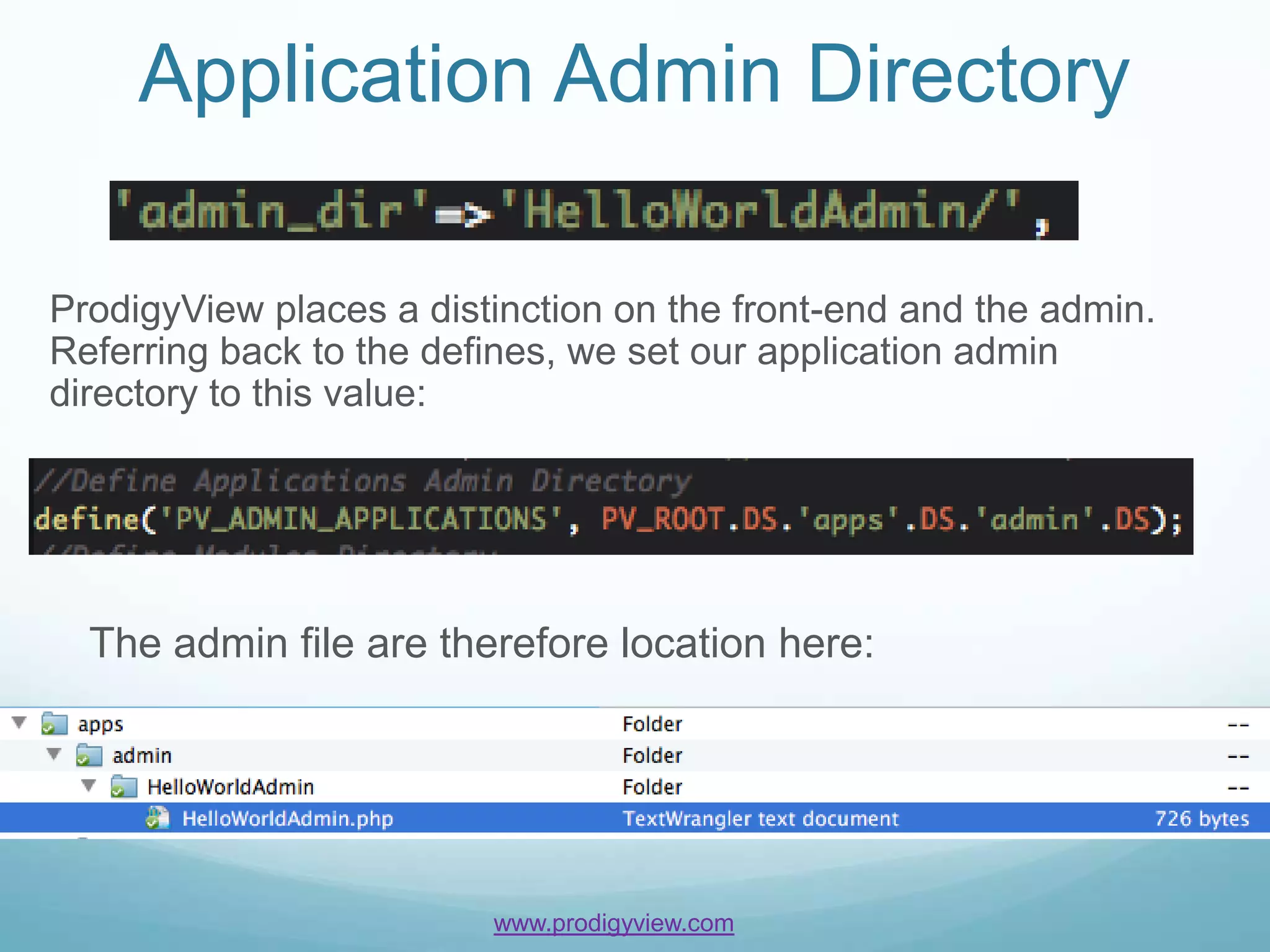 Application Admin Directory

ProdigyView places a distinction on the front-end and the admin.
Referring back to the defines, we set our application admin
directory to this value:




  The admin file are therefore location here:




                         www.prodigyview.com
 