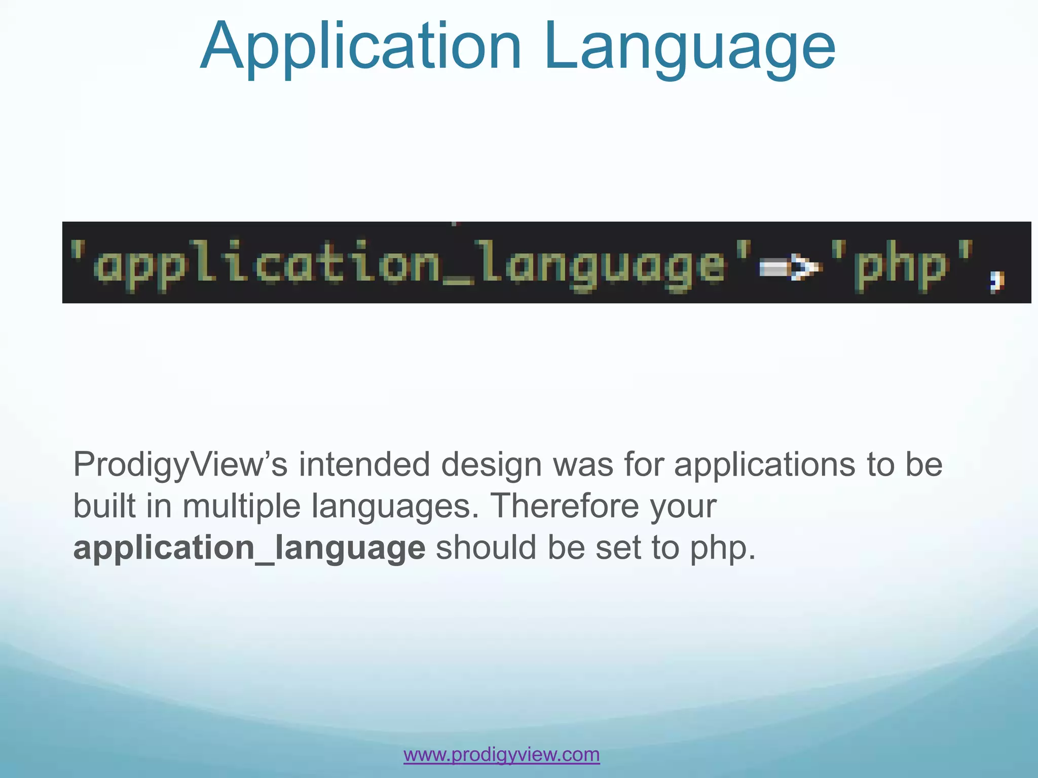 Application Language




ProdigyView’s intended design was for applications to be
built in multiple languages. Therefore your
application_language should be set to php.




                     www.prodigyview.com
 