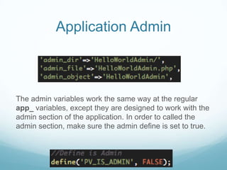 Application Admin



The admin variables work the same way at the regular
app_ variables, except they are designed to work with the
admin section of the application. In order to called the
admin section, make sure the admin define is set to true.
 