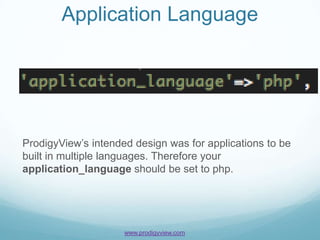 Application Language




ProdigyView’s intended design was for applications to be
built in multiple languages. Therefore your
application_language should be set to php.




                     www.prodigyview.com
 
