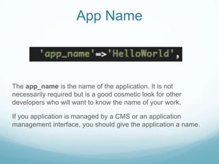 App Name



The app_name is the name of the application. It is not
necessarily required but is a good cosmetic look for other
developers who will want to know the name of your work.

If you application is managed by a CMS or an application
management interface, you should give the application a name.
 