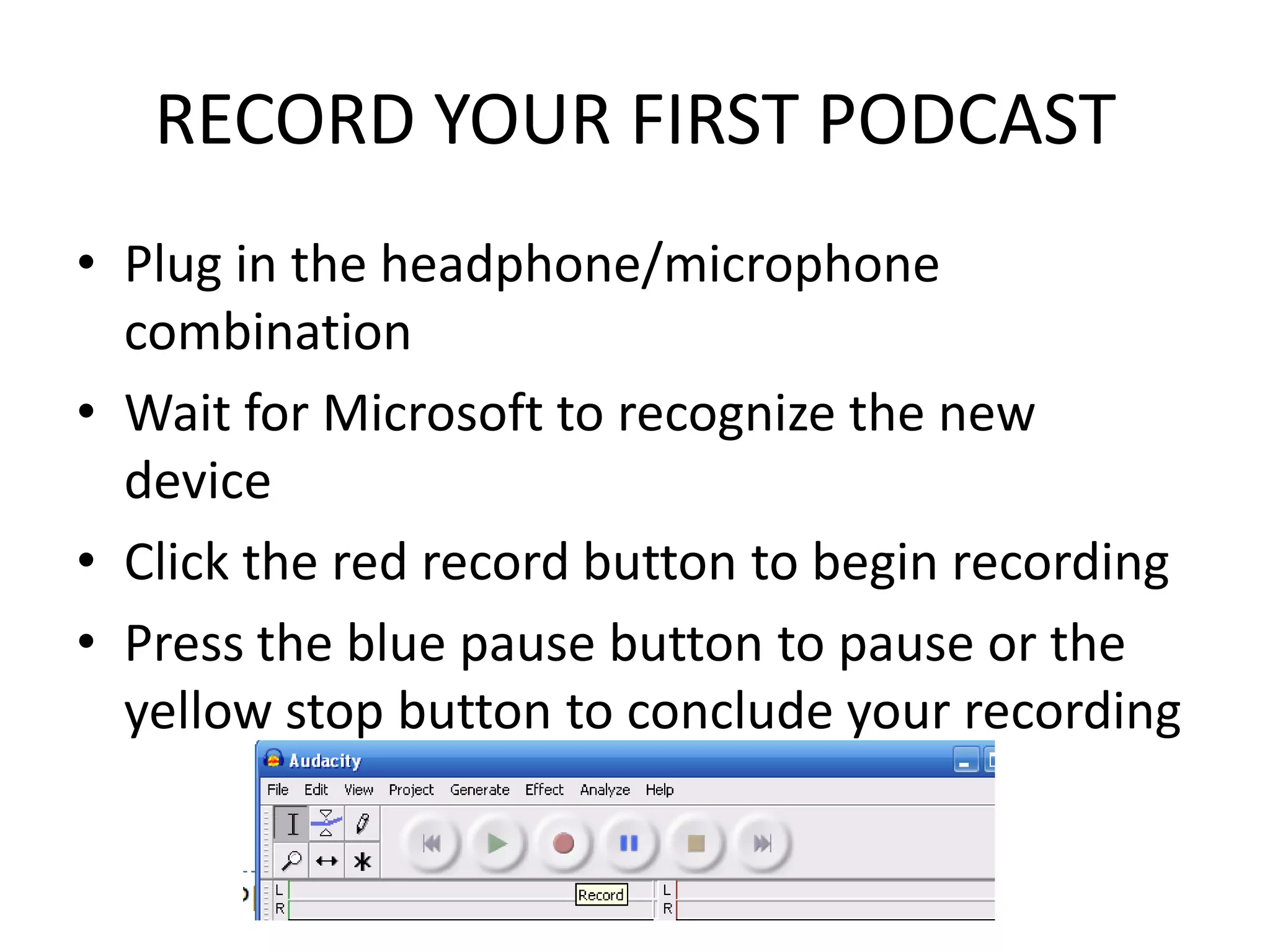 RECORD YOUR FIRST PODCASTPlug in the headphone/microphone combinationWait for Microsoft to recognize the new deviceClick the red record button to begin recordingPress the blue pause button to pause or the yellow stop button to conclude your recording