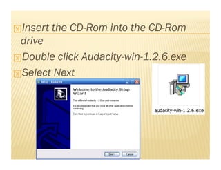  Insert the CD-Rom into the CD-Rom
drive
Double click Audacity-win-1.2.6.exe
Select Next
