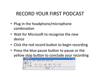 RECORD YOUR FIRST PODCAST
• Plug in the headphone/microphone
combinaPon
• Wait for MicrosoQ to recognize the new
device
• Click the red record buSon to begin recording
• Press the blue pause buSon to pause or the
yellow stop buSon to conclude your recording