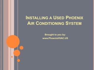 INSTALLING A USED PHOENIX
 AIR CONDITIONING SYSTEM

        Brought to you by:
       www.PhoenixHVAC.US
 