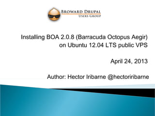 Author: Hector Iribarne @hectoriribarne
Installing BOA 2.0.8 (Barracuda Octopus Aegir)
on Ubuntu 12.04 LTS public VPS
April 24, 2013
 