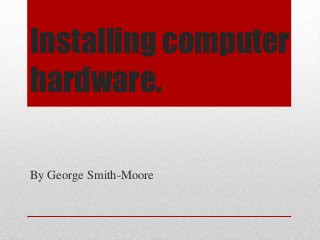 Installing computer
hardware.
By George Smith-Moore

 