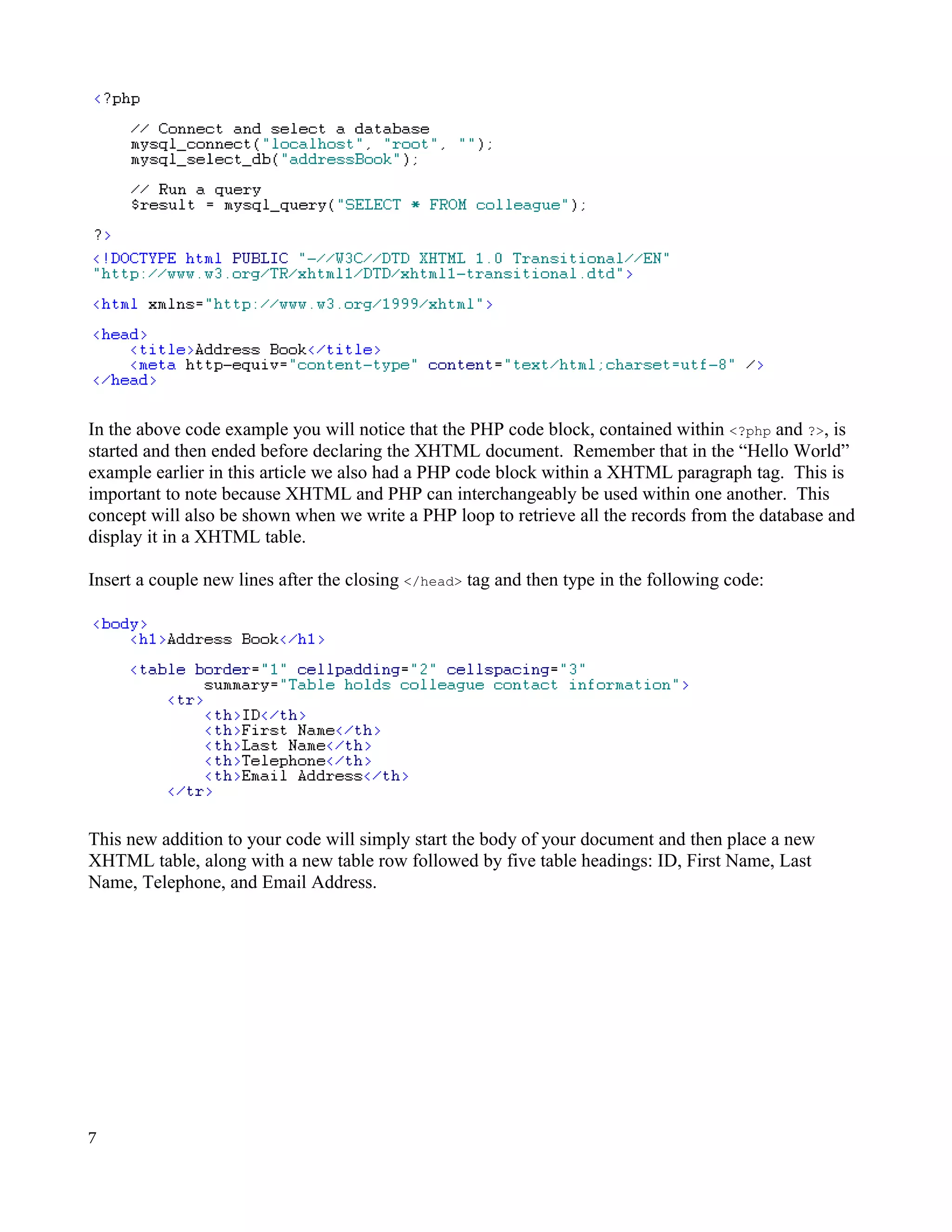 In the above code example you will notice that the PHP code block, contained within <?php and ?>, is started and then ended before declaring the XHTML document. Remember that in the “Hello World” example earlier in this article we also had a PHP code block within a XHTML paragraph tag. This is important to note because XHTML and PHP can interchangeably be used within one another. This concept will also be shown when we write a PHP loop to retrieve all the records from the database and display it in a XHTML table. Insert a couple new lines after the closing </head> tag and then type in the following code: This new addition to your code will simply start the body of your document and then place a new XHTML table, along with a new table row followed by five table headings: ID, First Name, Last Name, Telephone, and Email Address. 7 