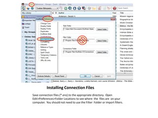 Installing Connection Files 	 Save connection files (*.enz) to the appropriate directory.  Open  Edit>Preferences>Folder Locations to see where  the  files are  on your computer.  You should not need to use the Filter  Folder or import filters. 
